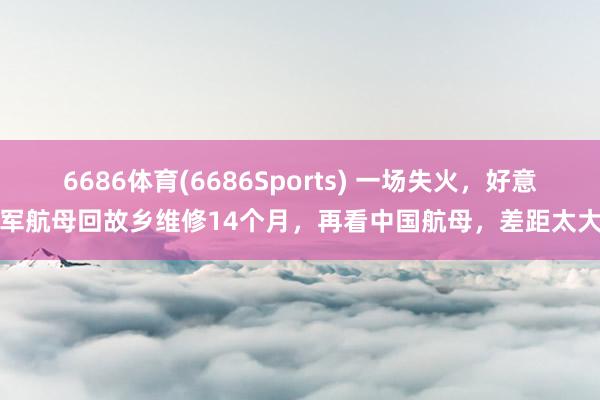 6686体育(6686Sports) 一场失火，好意思军航母回故乡维修14个月，再看中国航母，差距太大了