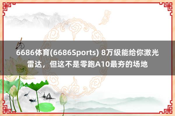 6686体育(6686Sports) 8万级能给你激光雷达,但这不是零跑A10最夯的场地