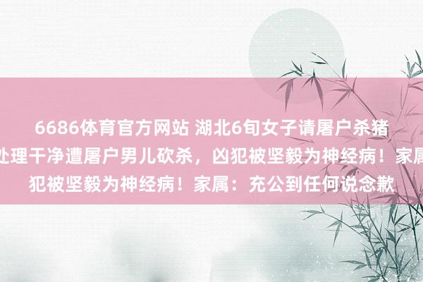 6686体育官方网站 湖北6旬女子请屠户杀猪时，因说了句猪肠没处理干净遭屠户男儿砍杀，凶犯被坚毅为神经病！家属：充公到任何说念歉