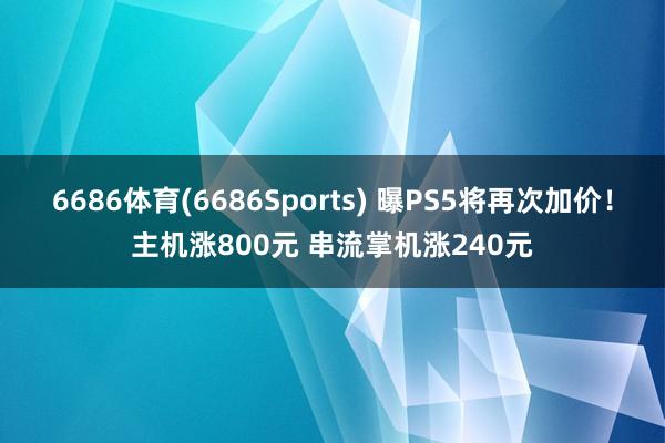 6686体育(6686Sports) 曝PS5将再次加价!主机涨800元 串流掌机涨240元