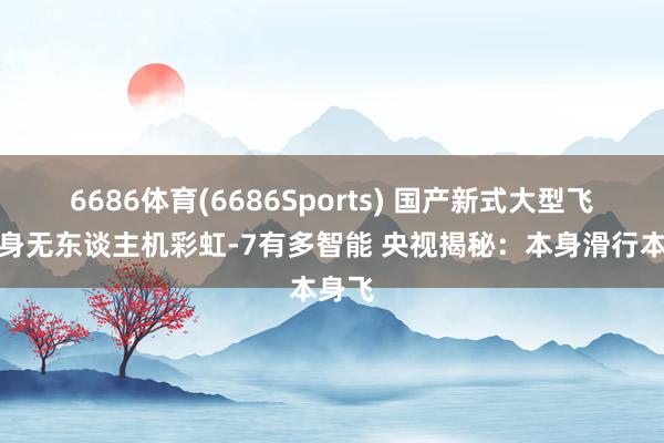 6686体育(6686Sports) 国产新式大型飞翼隐身无东谈主机彩虹-7有多智能 央视揭秘：本身滑行本身飞