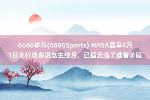 6686体育(6686Sports) NASA最早4月1日奉行载东说念主绕月，已插足临了准备阶段