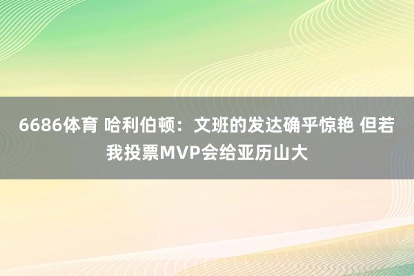 6686体育 哈利伯顿：文班的发达确乎惊艳 但若我投票MVP会给亚历山大