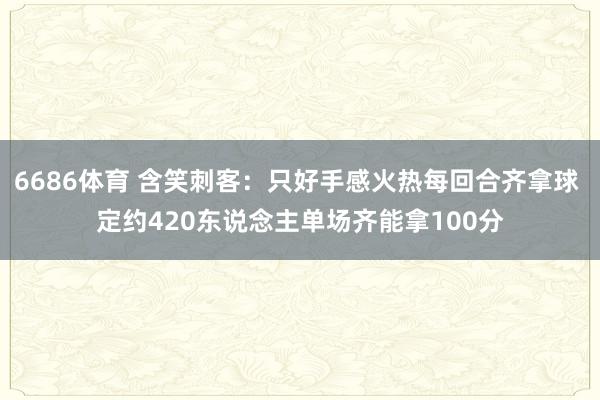6686体育 含笑刺客：只好手感火热每回合齐拿球 定约420东说念主单场齐能拿100分
