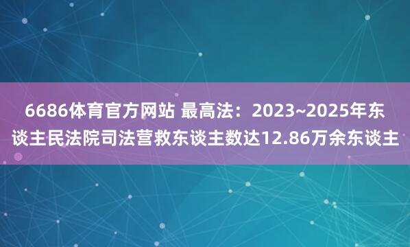 6686体育官方网站 最高法：2023~2025年东谈主民法院司法营救东谈主数达12.86万余东谈主