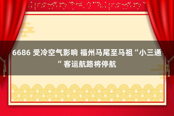 6686 受冷空气影响 福州马尾至马祖“小三通”客运航路将停航