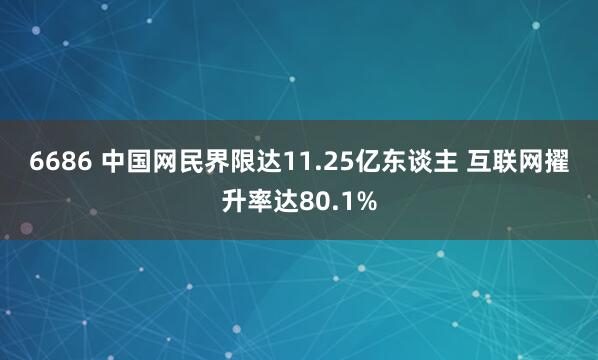 6686 中国网民界限达11.25亿东谈主 互联网擢升率达80.1%