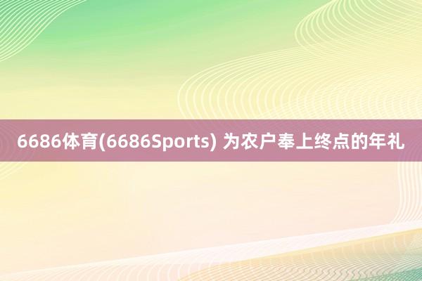 6686体育(6686Sports) 为农户奉上终点的年礼