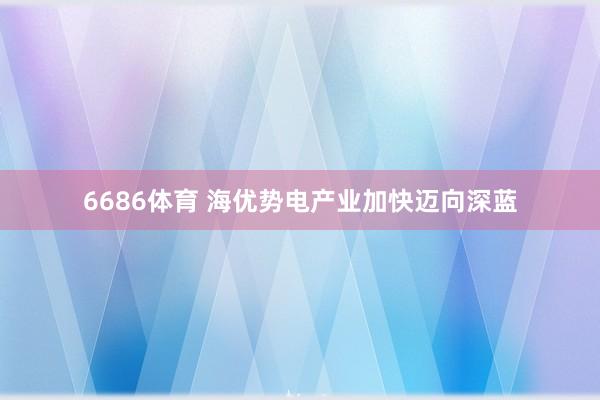 6686体育 海优势电产业加快迈向深蓝