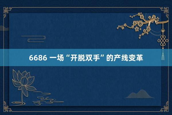 6686 一场“开脱双手”的产线变革
