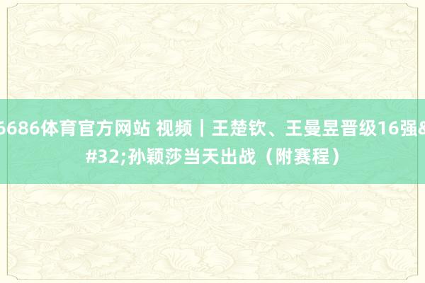 6686体育官方网站 视频｜王楚钦、王曼昱晋级16强 孙颖莎当天出战（附赛程）