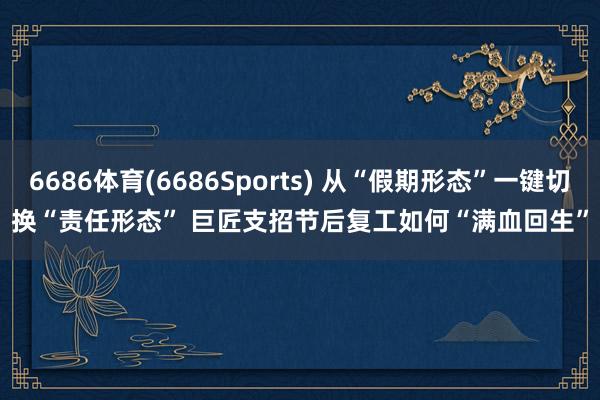 6686体育(6686Sports) 从“假期形态”一键切换“责任形态” 巨匠支招节后复工如何“满血回生”