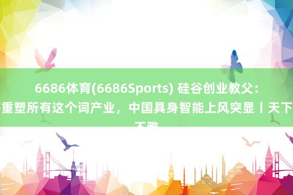 6686体育(6686Sports) 硅谷创业教父：AI将重塑所有这个词产业，中国具身智能上风突显丨天下不雅