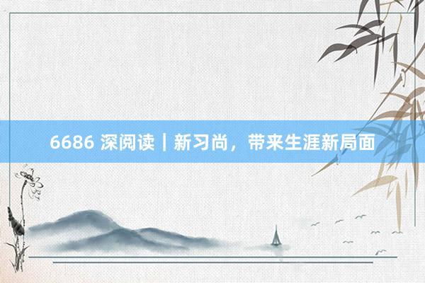 6686 深阅读｜新习尚，带来生涯新局面