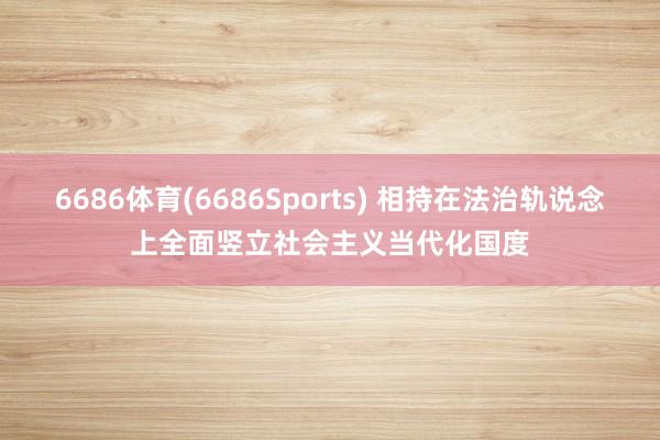 6686体育(6686Sports) 相持在法治轨说念上全面竖立社会主义当代化国度
