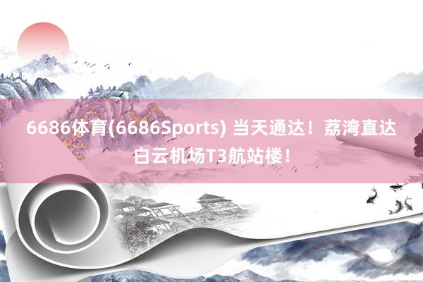 6686体育(6686Sports) 当天通达！荔湾直达白云机场T3航站楼！