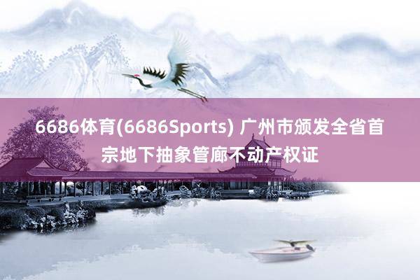 6686体育(6686Sports) 广州市颁发全省首宗地下抽象管廊不动产权证
