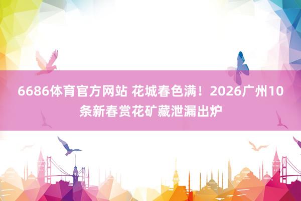 6686体育官方网站 花城春色满！2026广州10条新春赏花矿藏泄漏出炉