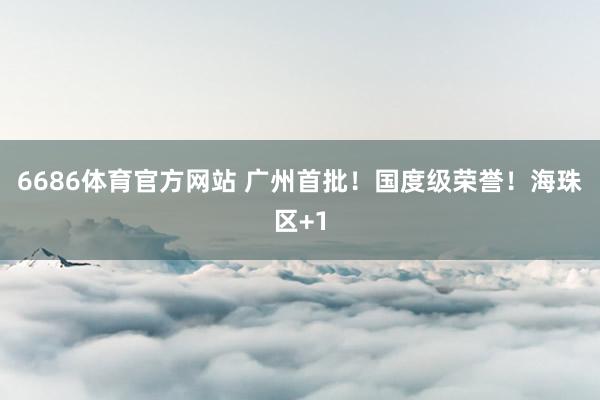 6686体育官方网站 广州首批！国度级荣誉！海珠区+1
