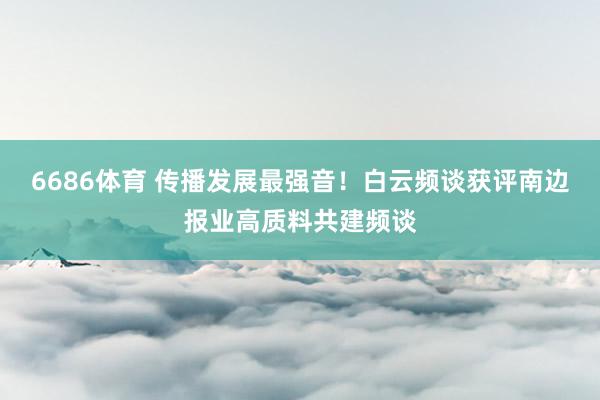 6686体育 传播发展最强音！白云频谈获评南边报业高质料共建频谈