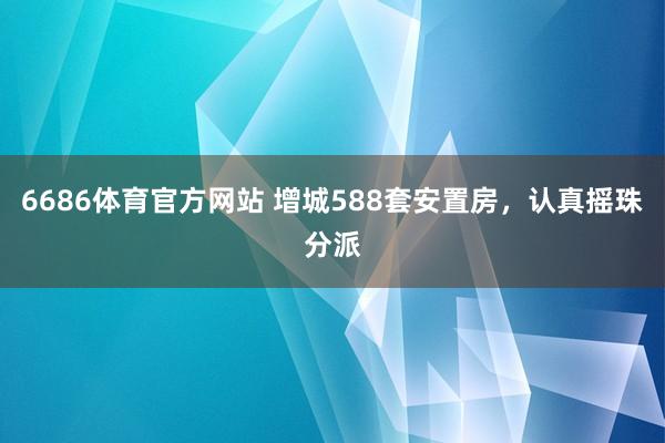 6686体育官方网站 增城588套安置房，认真摇珠分派