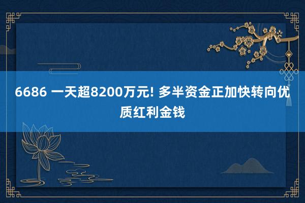 6686 一天超8200万元! 多半资金正加快转向优质红利金钱