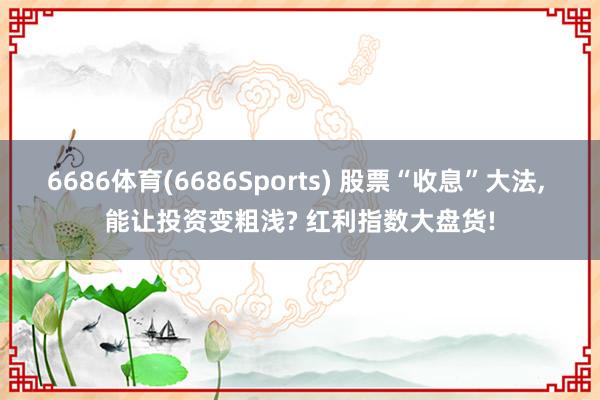 6686体育(6686Sports) 股票“收息”大法，<a href=