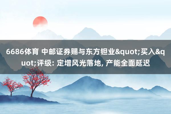 6686体育 中邮证券赐与东方钽业"买入"评级: 定增风光落地， 产能全面延迟