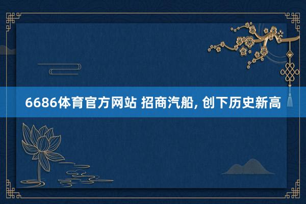 6686体育官方网站 招商汽船， 创下历史新高