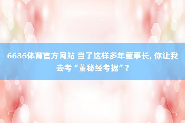 6686体育官方网站 当了这样多年董事长, 你让我去考“董秘经考据”?