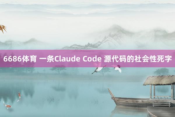 6686体育 一条Claude Code 源代码的社会性死字