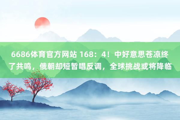 6686体育官方网站 168：4！中好意思苍凉终了共鸣，俄朝却短暂唱反调，全球挑战或将降临