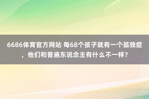 6686体育官方网站 每68个孩子就有一个孤独症，他们和普遍东说念主有什么不一样？