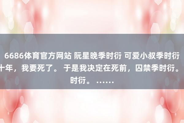 6686体育官方网站 阮星晚季时衍 可爱小叔季时衍的第十年，我要死了。 　　于是我决定在死前，囚禁季时衍。 　　……