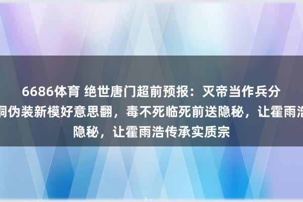6686体育 绝世唐门超前预报：灭帝当作兵分两路，唐舞桐伪装新模好意思翻，毒不死临死前送隐秘，让霍雨浩传承实质宗