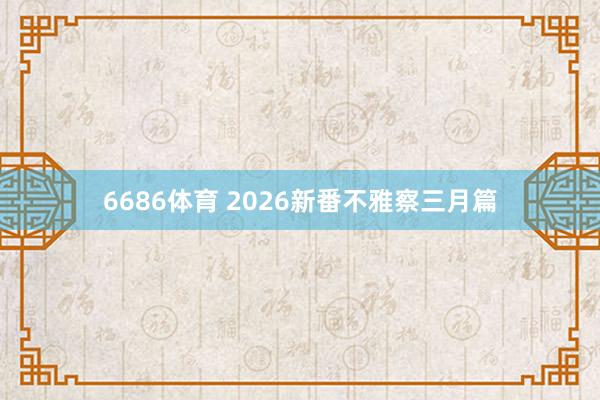 6686体育 2026新番不雅察三月篇