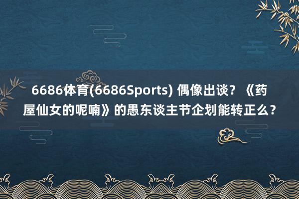 6686体育(6686Sports) 偶像出谈？《药屋仙女的呢喃》的愚东谈主节企划能转正么？