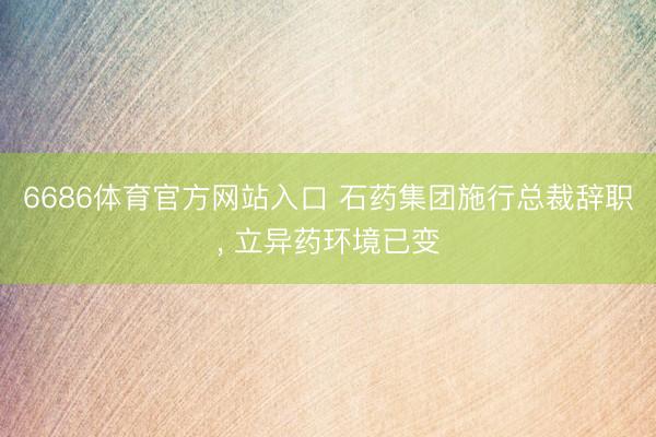 6686体育官方网站入口 石药集团施行总裁辞职， 立异药环境已变
