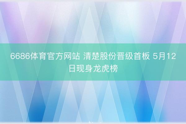 6686体育官方网站 清楚股份晋级首板 5月12日现身龙虎榜