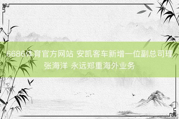 6686体育官方网站 安凯客车新增一位副总司理张海洋 永远郑重海外业务