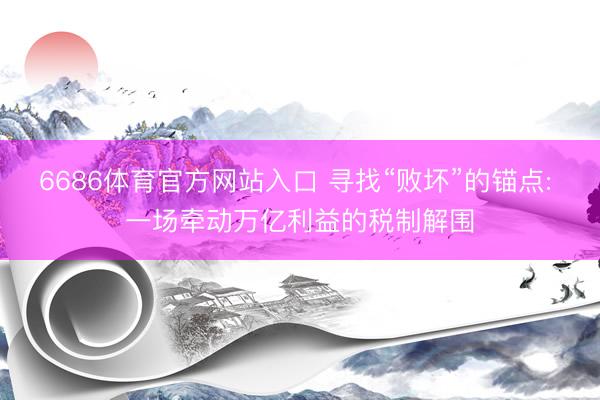 6686体育官方网站入口 寻找“败坏”的锚点: 一场牵动万亿利益的税制解围