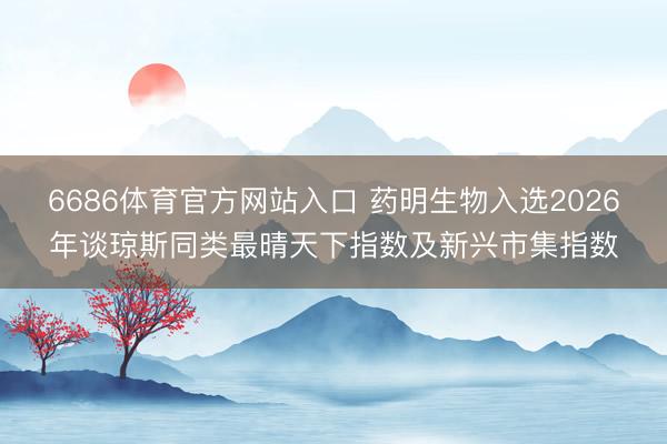 6686体育官方网站入口 药明生物入选2026年谈琼斯同类最晴天下指数及新兴市集指数