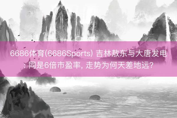 6686体育(6686Sports) 吉林敖东与大唐发电: 同是6倍市盈率， 走势为何天差地远?