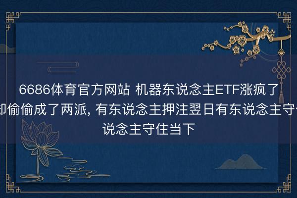6686体育官方网站 机器东说念主ETF涨疯了 资金却偷偷成了两派， 有东说念主押注翌日有东说念主守住当下