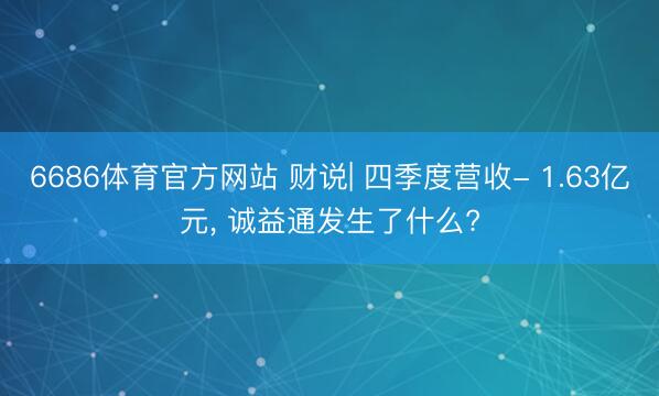 6686体育官方网站 财说| 四季度营收- 1.63亿元， 诚益通发生了什么?