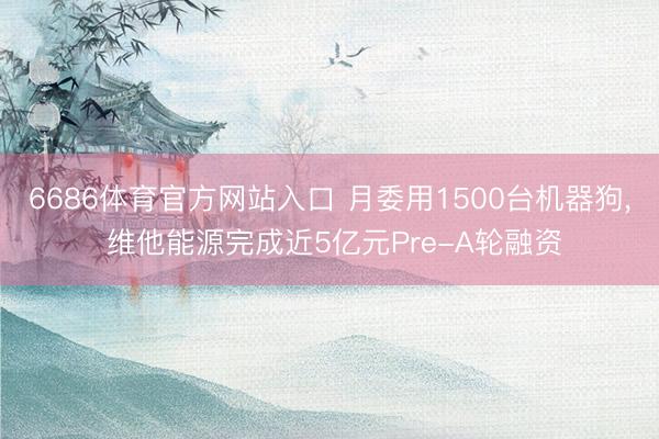 6686体育官方网站入口 月委用1500台机器狗， 维他能源完成近5亿元Pre-A轮融资