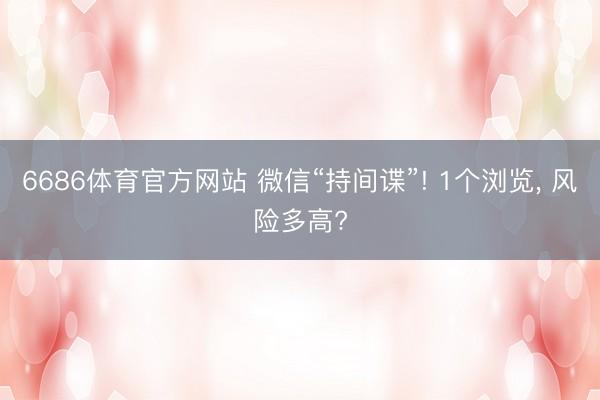 6686体育官方网站 微信“持间谍”! 1个浏览， 风险多高?