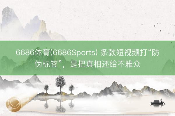 6686体育(6686Sports) 条款短视频打“防伪标签”，是把真相还给不雅众