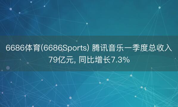 6686体育(6686Sports) 腾讯音乐一季度总收入79亿元， 同比增长7.3%