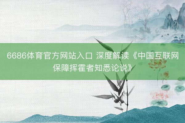 6686体育官方网站入口 深度解读《中国互联网保障挥霍者知悉论说》